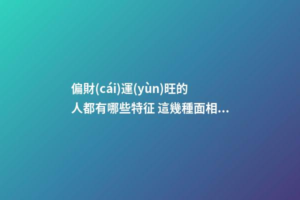 偏財(cái)運(yùn)旺的人都有哪些特征 這幾種面相的人偏財(cái)運(yùn)好